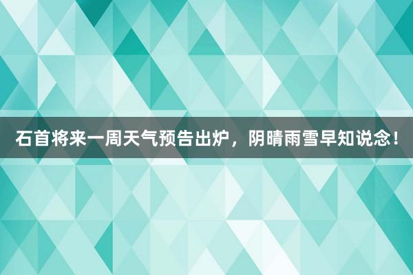 石首将来一周天气预告出炉，阴晴雨雪早知说念！